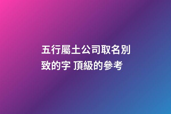 五行屬土公司取名別致的字 頂級的參考-第1張-公司起名-玄機派
